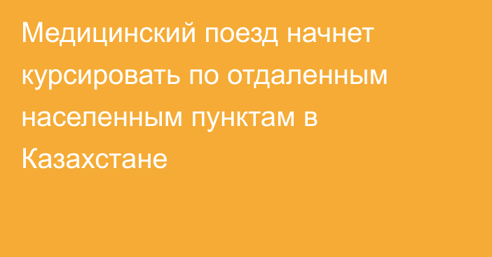 Медицинский поезд начнет курсировать по отдаленным населенным пунктам в Казахстане