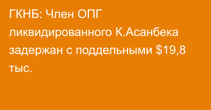 ГКНБ: Член ОПГ ликвидированного К.Асанбека задержан с поддельными $19,8 тыс.