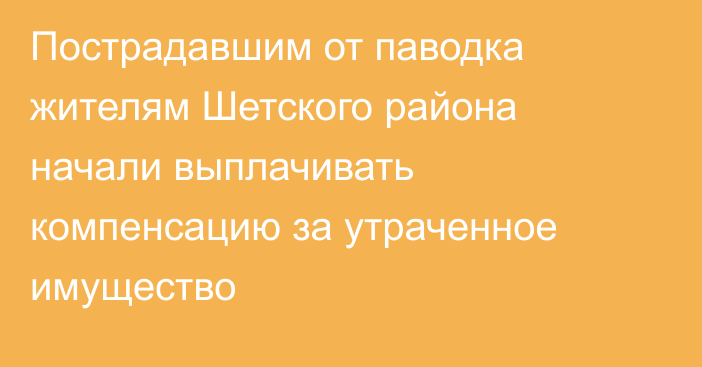 Пострадавшим от паводка жителям Шетского района начали выплачивать компенсацию за утраченное имущество