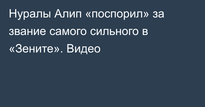 Нуралы Алип «поспорил» за звание самого сильного в «Зените». Видео