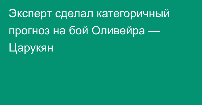 Эксперт сделал категоричный прогноз на бой Оливейра — Царукян