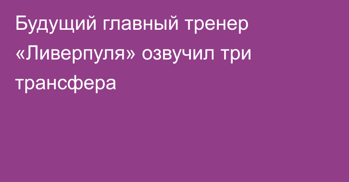 Будущий главный тренер «Ливерпуля» озвучил три трансфера