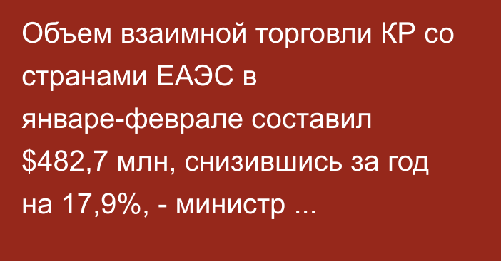 Объем взаимной торговли КР со странами ЕАЭС в январе-феврале составил $482,7 млн, снизившись за год на 17,9%, - министр Д.Амангельдиев