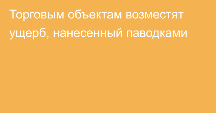 Торговым объектам возместят ущерб, нанесенный паводками