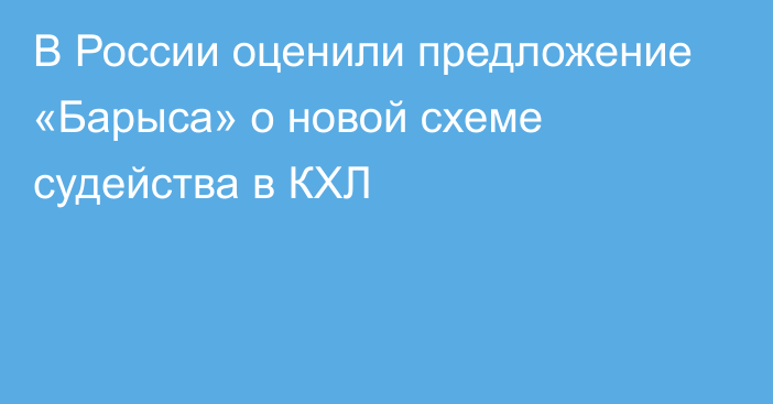 В России оценили предложение «Барыса» о новой схеме судейства в КХЛ