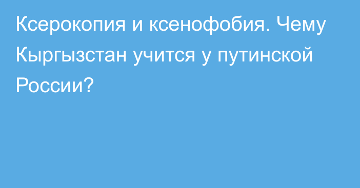 Ксерокопия и ксенофобия. Чему Кыргызстан учится у путинской России?