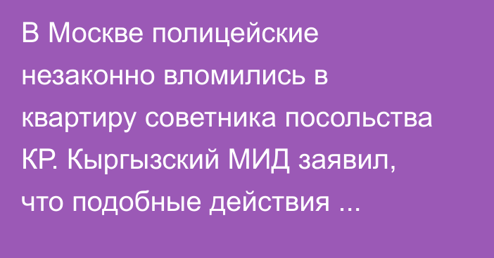 В Москве полицейские незаконно вломились в квартиру советника посольства КР. Кыргызский МИД заявил, что подобные действия недопустимы