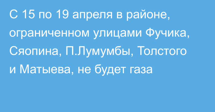 С 15 по 19 апреля в районе, ограниченном улицами Фучика, Сяопина, П.Лумумбы, Толстого и Матыева, не будет газа