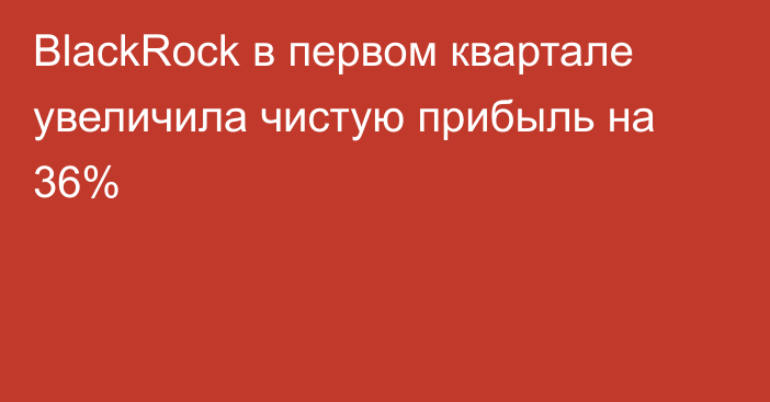 BlackRock в первом квартале увеличила чистую прибыль на 36%