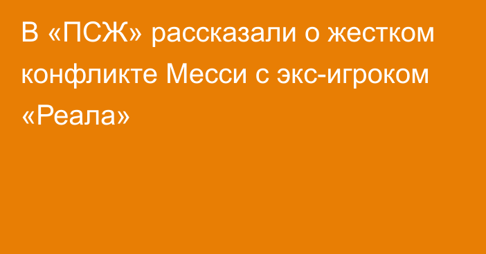 В «ПСЖ» рассказали о жестком конфликте Месси с экс-игроком «Реала»