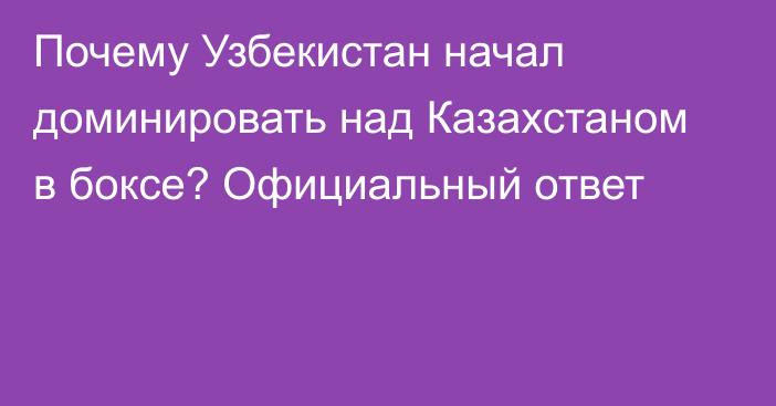 Почему Узбекистан начал доминировать над Казахстаном в боксе? Официальный ответ