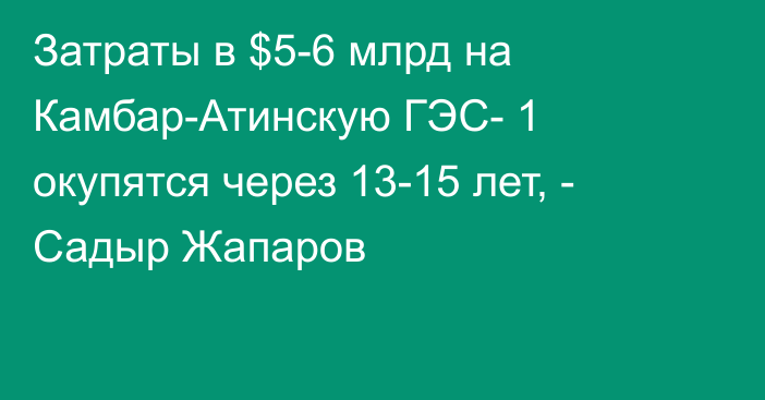 Затраты в $5-6 млрд на Камбар-Атинскую ГЭС- 1 окупятся через 13-15 лет, - Садыр Жапаров