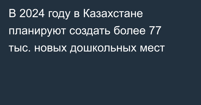 В 2024 году в Казахстане планируют создать более 77 тыс. новых дошкольных мест