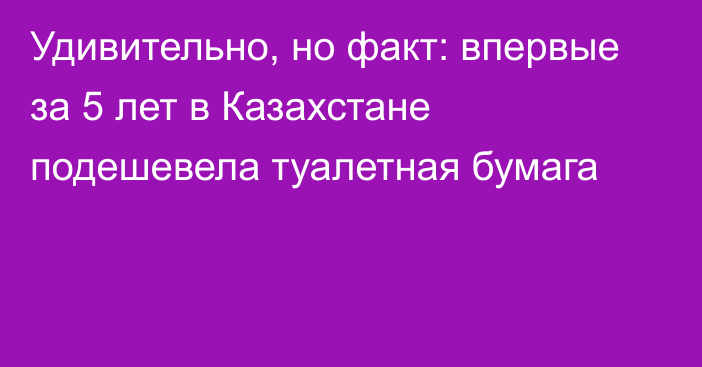 Удивительно, но факт: впервые за 5 лет в Казахстане подешевела туалетная бумага