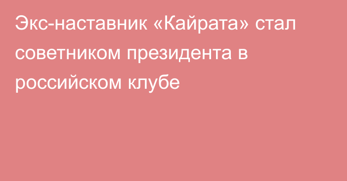 Экс-наставник «Кайрата» стал советником президента в российском клубе