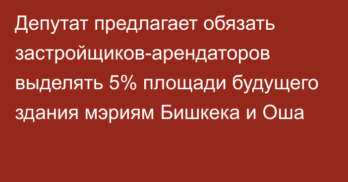 Депутат предлагает обязать застройщиков-арендаторов выделять 5% площади будущего здания мэриям Бишкека и Оша