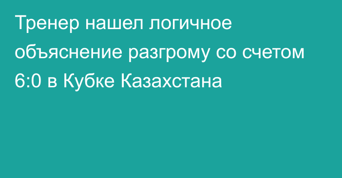 Тренер нашел логичное объяснение разгрому со счетом 6:0 в Кубке Казахстана