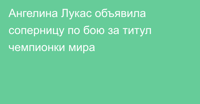 Ангелина Лукас объявила соперницу по бою за титул чемпионки мира