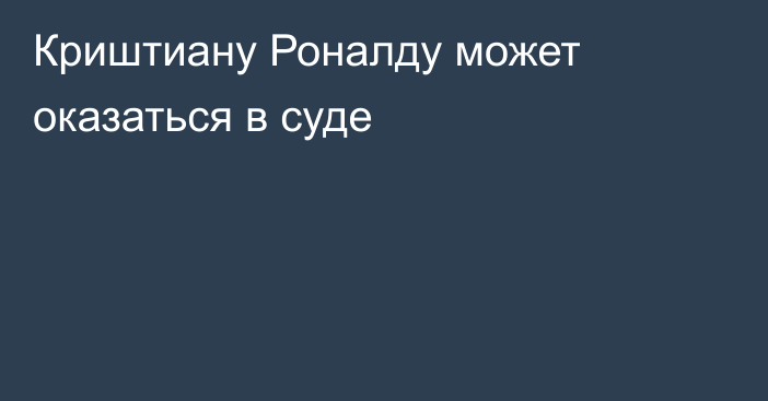 Криштиану Роналду может оказаться в суде