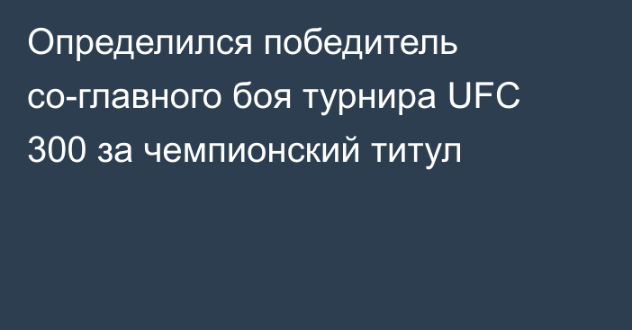 Определился победитель со-главного боя турнира UFC 300 за чемпионский титул