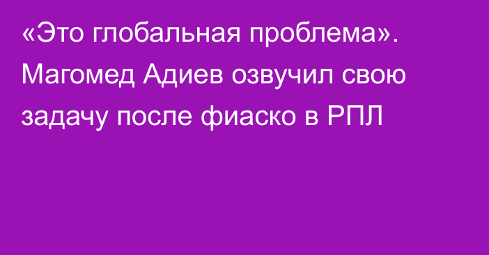 «Это глобальная проблема». Магомед Адиев озвучил свою задачу после фиаско в РПЛ