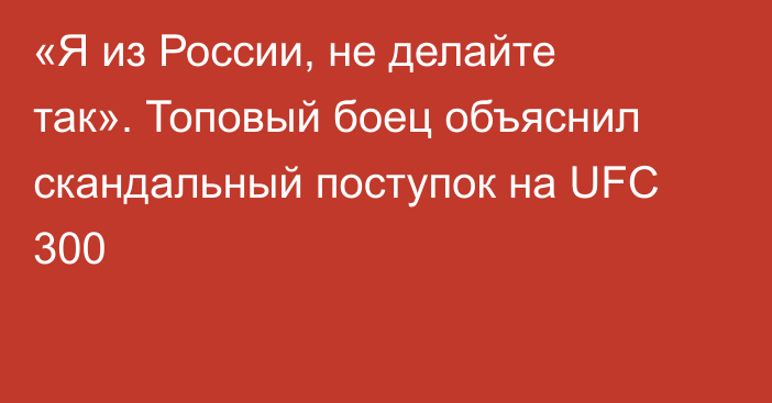 «Я из России, не делайте так». Топовый боец объяснил скандальный поступок на UFC 300