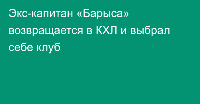 Экс-капитан «Барыса» возвращается в КХЛ и выбрал себе клуб