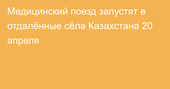 Медицинский поезд запустят в отдалённые сёла Казахстана 20 апреля