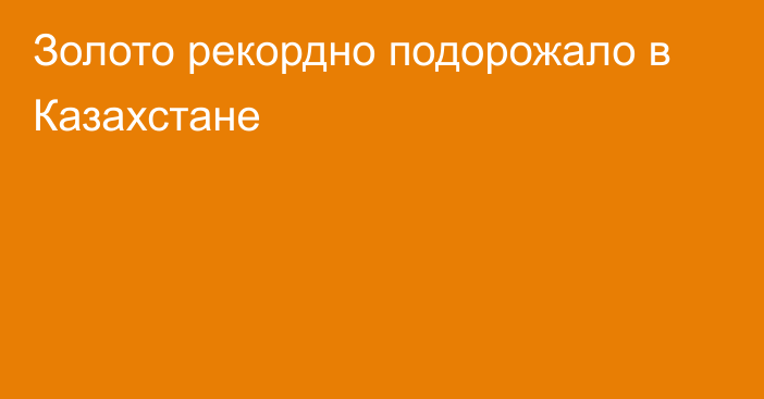 Золото рекордно подорожало в Казахстане