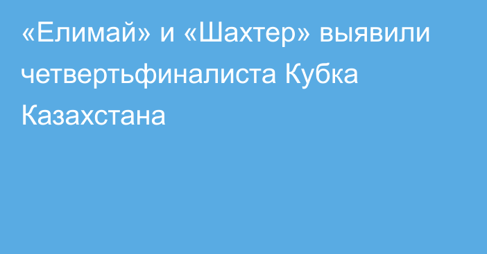 «Елимай» и «Шахтер» выявили четвертьфиналиста Кубка Казахстана