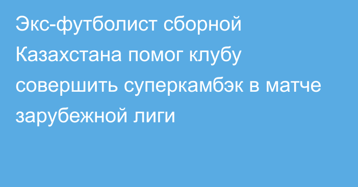 Экс-футболист сборной Казахстана помог клубу совершить суперкамбэк в матче зарубежной лиги