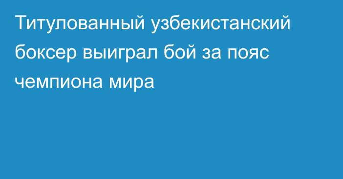 Титулованный узбекистанский боксер выиграл бой за пояс чемпиона мира