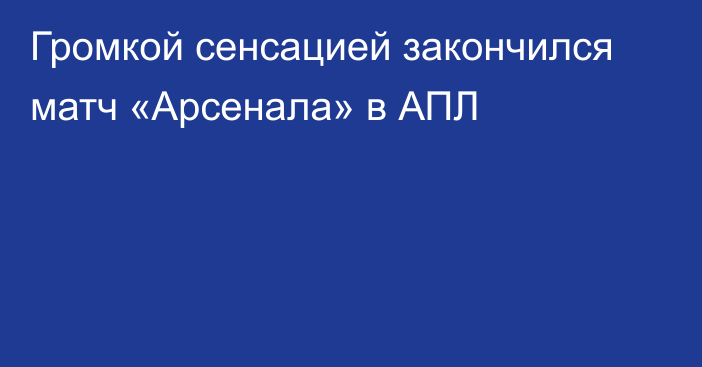 Громкой сенсацией закончился матч «Арсенала» в АПЛ