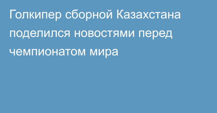 Голкипер сборной Казахстана поделился новостями перед чемпионатом мира