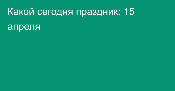 Какой сегодня праздник: 15 апреля