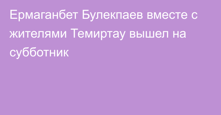 Ермаганбет Булекпаев вместе с жителями Темиртау вышел на субботник