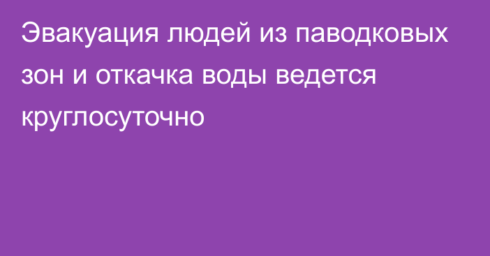 Эвакуация людей из паводковых зон и откачка воды ведется круглосуточно