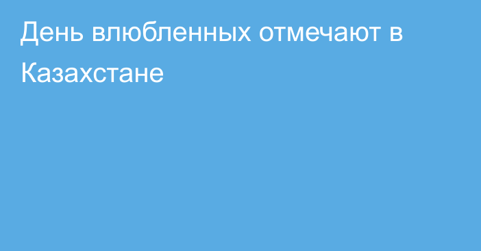 День влюбленных отмечают в Казахстане