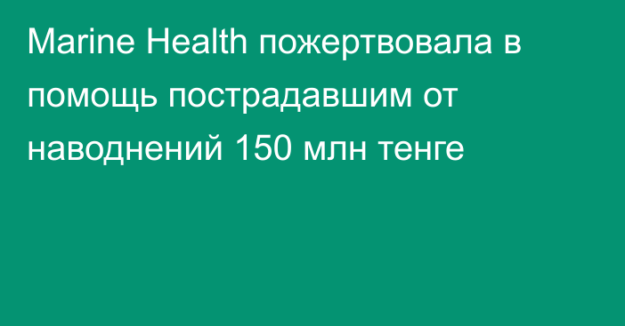 Marine Health пожертвовала в помощь пострадавшим от наводнений 150 млн тенге