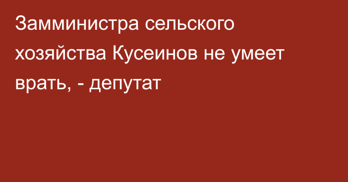 Замминистра сельского хозяйства Кусеинов не умеет врать, - депутат