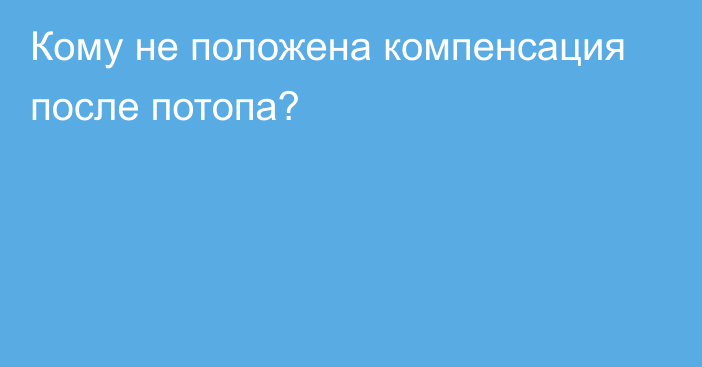 Кому не положена компенсация после потопа?