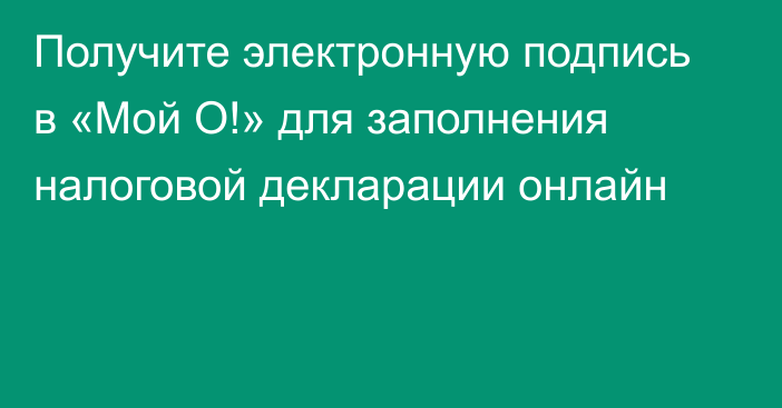 Получите электронную подпись в «Мой О!» для заполнения налоговой декларации онлайн