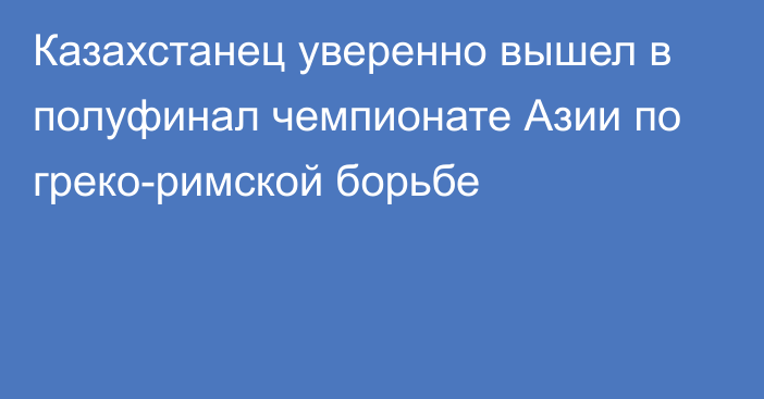 Казахстанец уверенно вышел в полуфинал чемпионате Азии по греко-римской борьбе