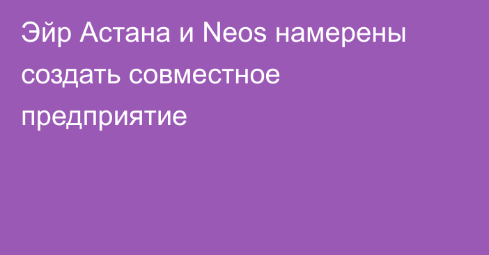 Эйр Астана и Neos намерены создать совместное предприятие