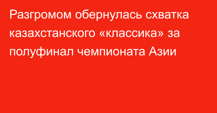 Разгромом обернулась схватка казахстанского «классика» за полуфинал чемпионата Азии