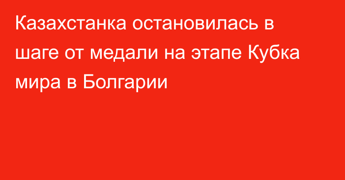 Казахстанка остановилась в шаге от медали на этапе Кубка мира в Болгарии