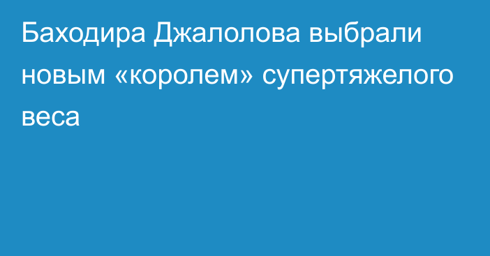 Баходира Джалолова выбрали новым «королем» супертяжелого веса