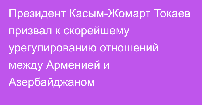 Президент Касым-Жомарт Токаев призвал к скорейшему урегулированию отношений между Арменией и Азербайджаном