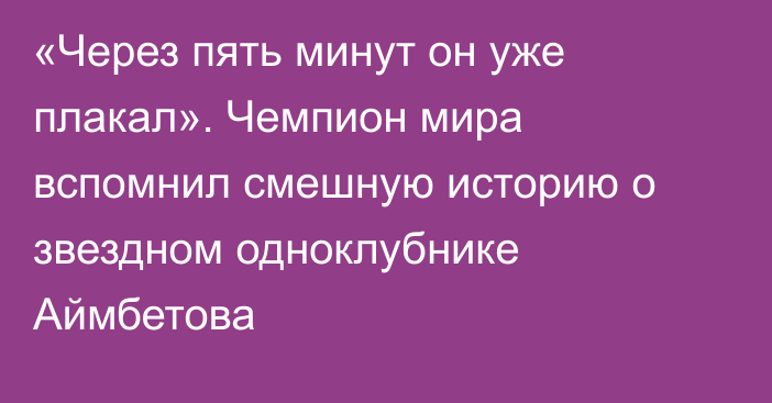 «Через пять минут он уже плакал». Чемпион мира вспомнил смешную историю о звездном одноклубнике Аймбетова