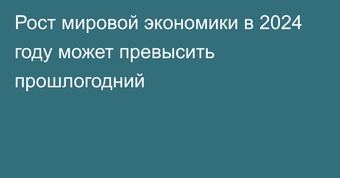 Рост мировой экономики в 2024 году может превысить прошлогодний